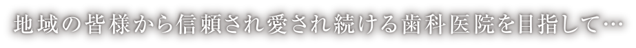 地域の皆様から信頼され愛され続ける歯科医院を目指して…