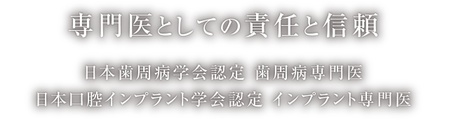 専門医としての責任と信頼 日本歯周病学会認定 歯周病専門医/日本口腔インプラント学会認定 インプラント専門医